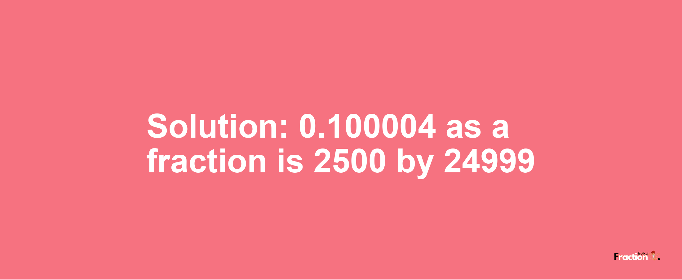 Solution:0.100004 as a fraction is 2500/24999